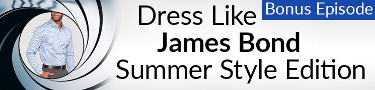 Style Podcast Bonus Episode: Dress Like James Bond - Summer Style Edition